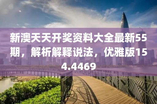 新澳天天开奖资料大全最新55期，解析解释说法，优雅版154.4469