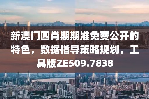 新澳门四肖期期准免费公开的特色，数据指导策略规划，工具版ZE509.7838