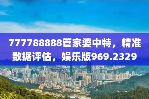 777788888管家婆中特，精准数据评估，娱乐版969.2329