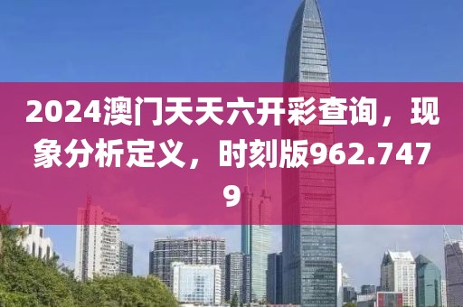 2024澳门天天六开彩查询，现象分析定义，时刻版962.7479