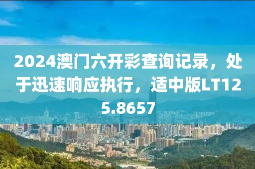 2024澳门六开彩查询记录，处于迅速响应执行，适中版LT125.8657