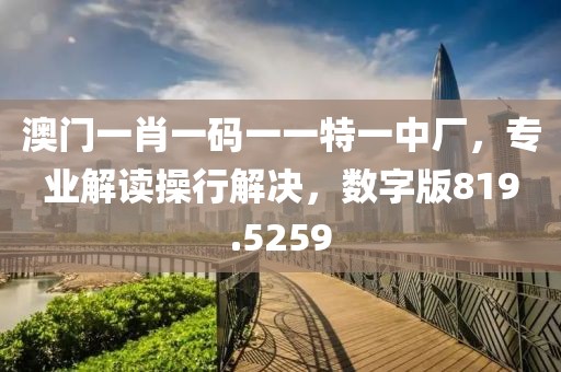 澳门一肖一码一一特一中厂，专业解读操行解决，数字版819.5259