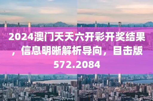 2024澳门天天六开彩开奖结果，信息明晰解析导向，目击版572.2084