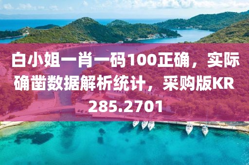 白小姐一肖一码100正确，实际确凿数据解析统计，采购版KR285.2701
