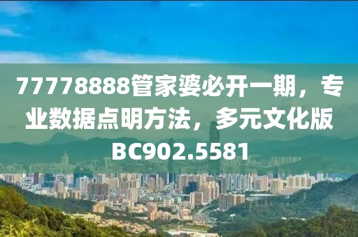 77778888管家婆必开一期，专业数据点明方法，多元文化版BC902.5581