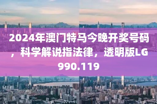 2024年澳门特马今晚开奖号码，科学解说指法律，透明版LG990.119