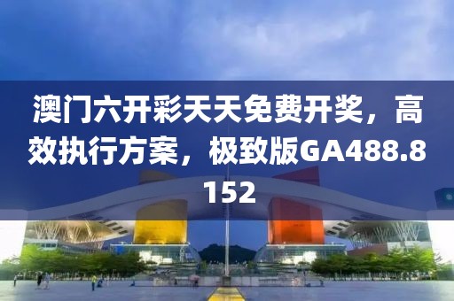 澳门六开彩天天免费开奖，高效执行方案，极致版GA488.8152