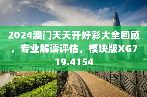 2024澳门天天开好彩大全回顾，专业解读评估，模块版XG719.4154