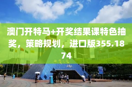 澳门开特马+开奖结果课特色抽奖，策略规划，进口版355.1874