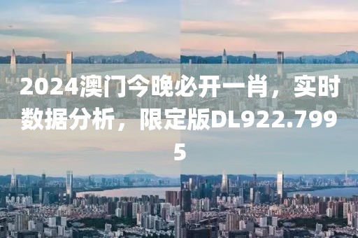 2024澳门今晚必开一肖，实时数据分析，限定版DL922.7995