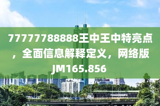 77777788888王中王中特亮点，全面信息解释定义，网络版JM165.856
