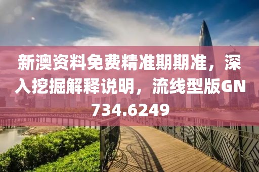 新澳资料免费精准期期准，深入挖掘解释说明，流线型版GN734.6249
