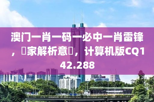 澳门一肖一码一必中一肖雷锋，專家解析意見，计算机版CQ142.288