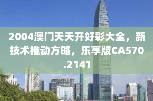 2004澳门天天开好彩大全，新技术推动方略，乐享版CA570.2141