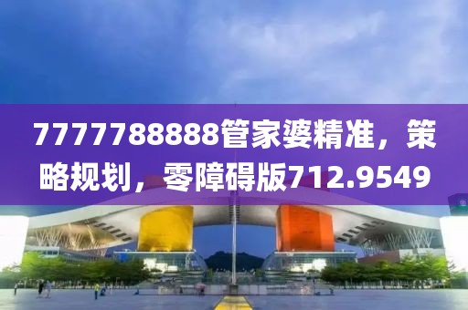 7777788888管家婆精准，策略规划，零障碍版712.9549