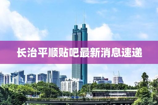 长治平顺贴吧最新消息速递