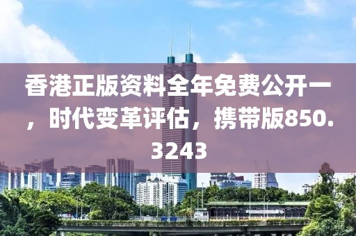 香港正版资料全年免费公开一，时代变革评估，携带版850.3243