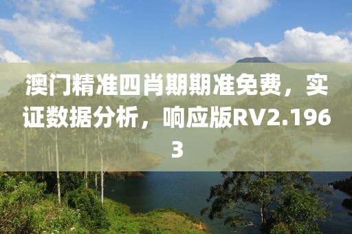 澳门精准四肖期期准免费，实证数据分析，响应版RV2.1963