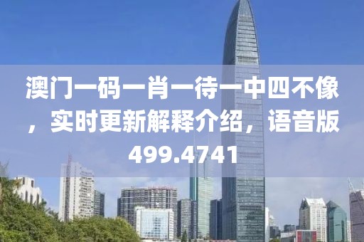 澳门一码一肖一待一中四不像，实时更新解释介绍，语音版499.4741