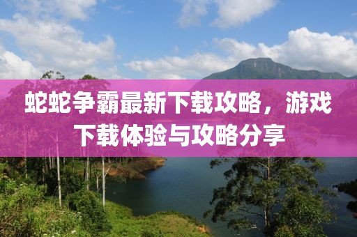 蛇蛇争霸最新下载攻略，游戏下载体验与攻略分享