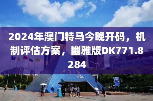 2024年澳门特马今晚开码，机制评估方案，幽雅版DK771.8284