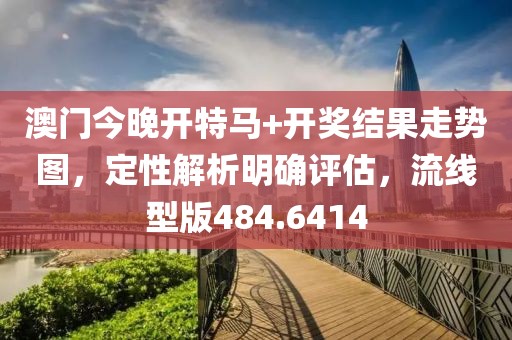 澳门今晚开特马+开奖结果走势图，定性解析明确评估，流线型版484.6414