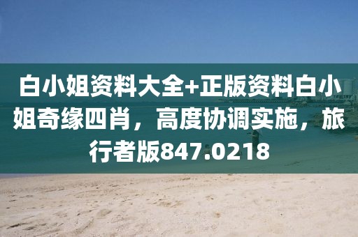 白小姐资料大全+正版资料白小姐奇缘四肖，高度协调实施，旅行者版847.0218