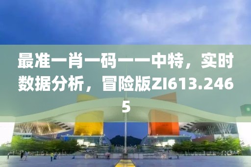最准一肖一码一一中特，实时数据分析，冒险版ZI613.2465