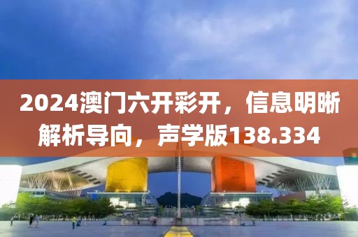 2024澳门六开彩开，信息明晰解析导向，声学版138.334
