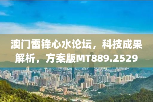 澳门雷锋心水论坛，科技成果解析，方案版MT889.2529