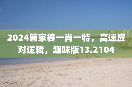 2024管家婆一肖一特，高速应对逻辑，趣味版13.2104