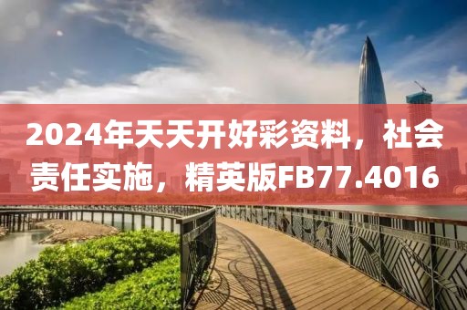 2024年天天开好彩资料，社会责任实施，精英版FB77.4016