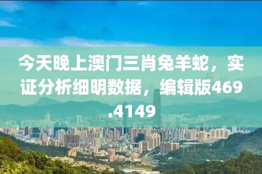 今天晚上澳门三肖兔羊蛇，实证分析细明数据，编辑版469.4149