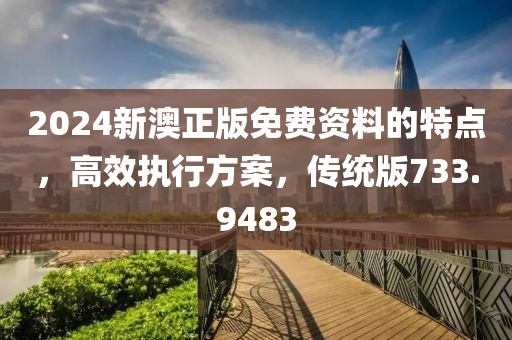 2024新澳正版免费资料的特点，高效执行方案，传统版733.9483