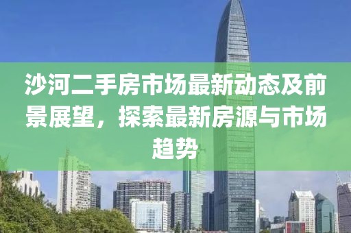沙河二手房市场最新动态及前景展望，探索最新房源与市场趋势