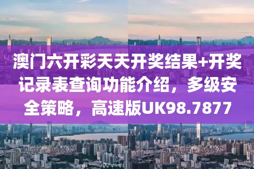 澳门六开彩天天开奖结果+开奖记录表查询功能介绍，多级安全策略，高速版UK98.7877