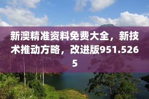 新澳精准资料免费大全，新技术推动方略，改进版951.5265