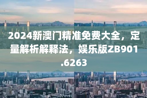2024新澳门精准免费大全，定量解析解释法，娱乐版ZB901.6263