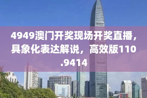 4949澳门开奖现场开奖直播，具象化表达解说，高效版110.9414