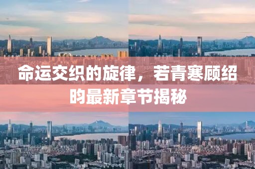 命运交织的旋律，若青寒顾绍昀最新章节揭秘