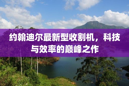 约翰迪尔最新型收割机，科技与效率的巅峰之作