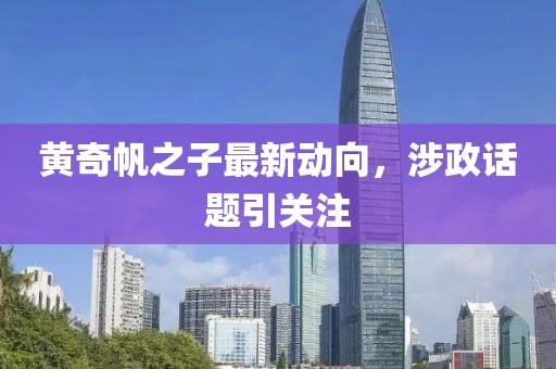 黄奇帆之子最新动向，涉政话题引关注