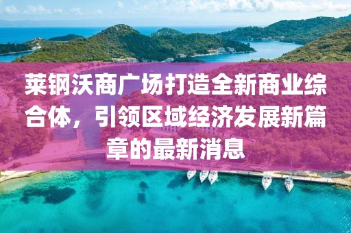莱钢沃商广场打造全新商业综合体，引领区域经济发展新篇章的最新消息