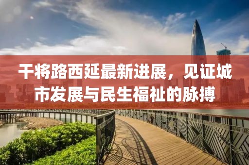 干将路西延最新进展，见证城市发展与民生福祉的脉搏