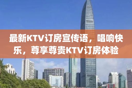 最新KTV订房宣传语，唱响快乐，尊享尊贵KTV订房体验