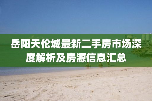 岳阳天伦城最新二手房市场深度解析及房源信息汇总