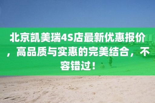 北京凯美瑞4S店最新优惠报价，高品质与实惠的完美结合，不容错过！