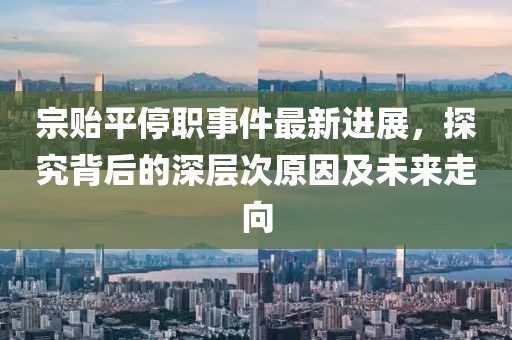 宗贻平停职事件最新进展，探究背后的深层次原因及未来走向