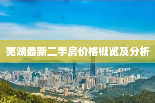 芜湖最新二手房价格概览及分析