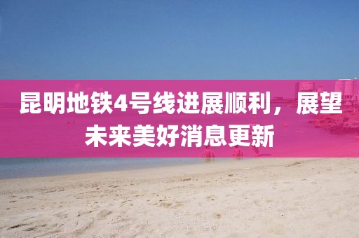 昆明地铁4号线进展顺利，展望未来美好消息更新